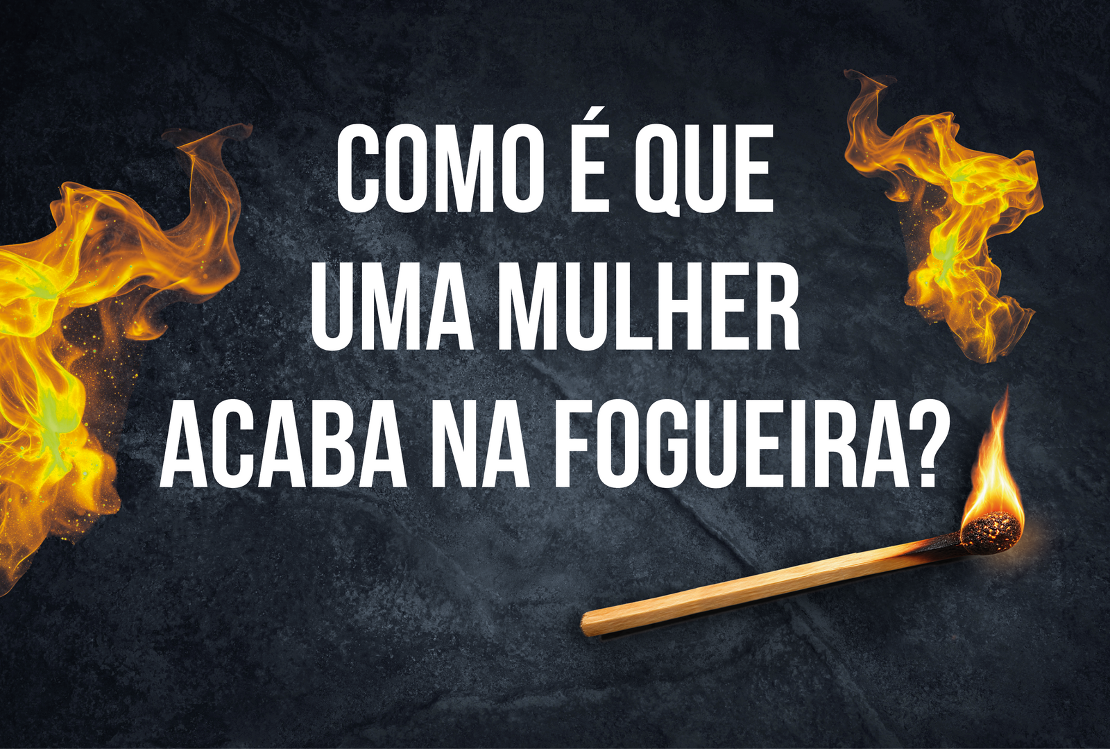 Como é que uma mulher acaba na fogueira?