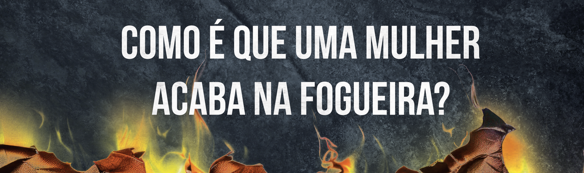 Como é que uma mulher acaba na fogueira?